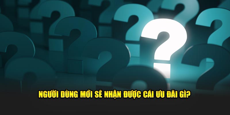 Người dùng mới sẽ nhận được cái ưu đãi gì?